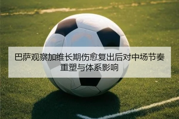 巴萨观察加维长期伤愈复出后对中场节奏重塑与体系影响