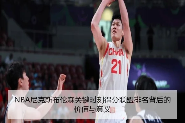 NBA尼克斯布伦森关键时刻得分联盟排名背后的价值与意义