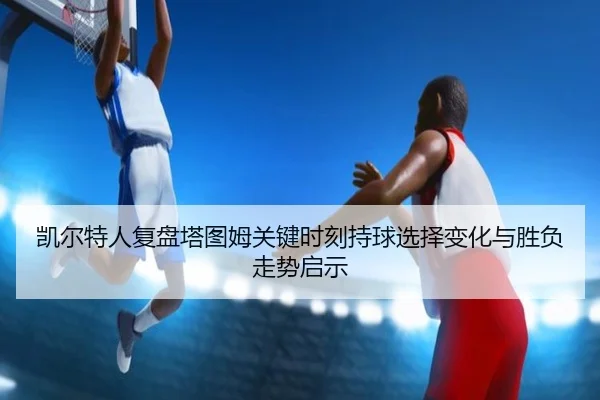 凯尔特人复盘塔图姆关键时刻持球选择变化与胜负走势启示