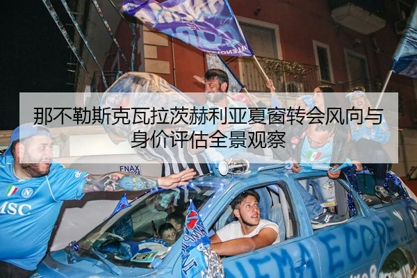 那不勒斯克瓦拉茨赫利亚夏窗转会风向与身价评估全景观察